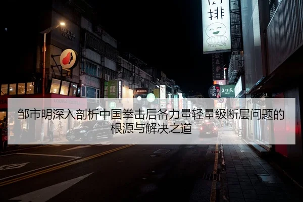 邹市明深入剖析中国拳击后备力量轻量级断层问题的根源与解决之道