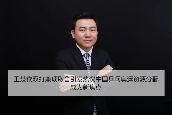 王楚钦双打兼项取舍引发热议中国乒乓奥运资源分配成为新焦点