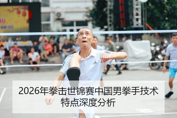 2026年拳击世锦赛中国男拳手技术特点深度分析