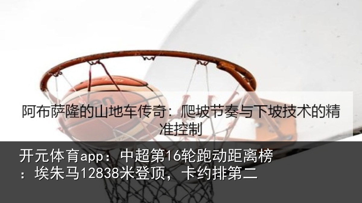 开元体育app：中超第16轮跑动距离榜：埃朱马12838米登顶，卡约排第二
