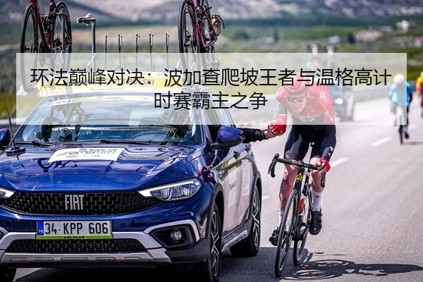 环法巅峰对决：波加查爬坡王者与温格高计时赛霸主之争