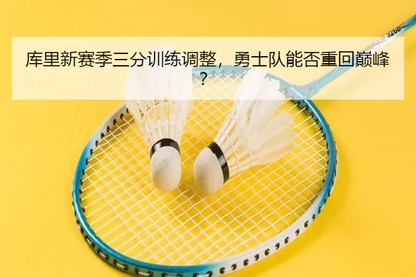 库里新赛季三分训练调整，勇士队能否重回巅峰？