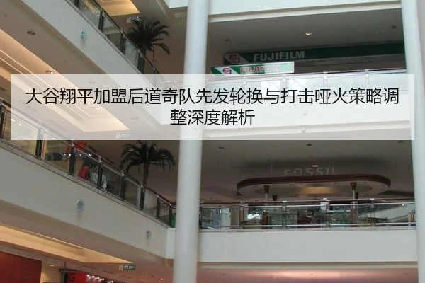 大谷翔平加盟后道奇队先发轮换与打击哑火策略调整深度解析