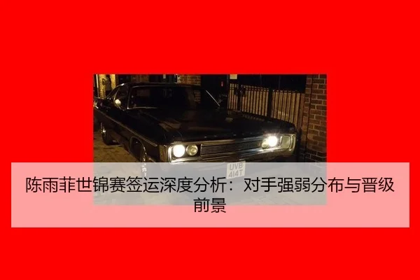 陈雨菲世锦赛签运深度分析：对手强弱分布与晋级前景