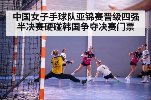 中国女子手球队亚锦赛晋级四强半决赛硬碰韩国争夺决赛门票